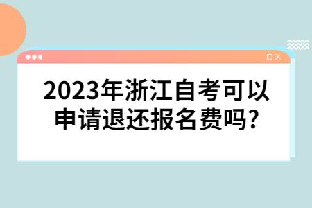 2023年浙江自考可以申請退還報名費嗎?.jpg