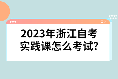 2023年浙江自考實踐課怎么考試?.jpg