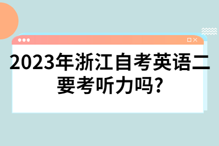 2023年浙江自考英語二要考聽力嗎?.jpg
