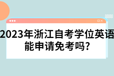2023年浙江自考學位英語能申請免考嗎?.jpg