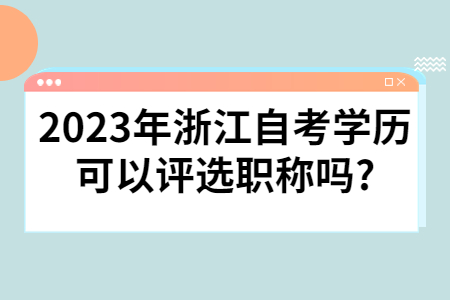 2023年浙江自考學歷可以評選職稱嗎?.jpg