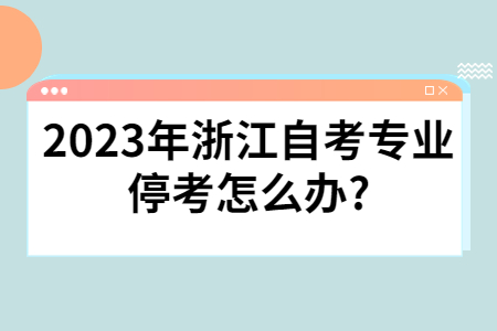 2023年浙江自考專業停考怎么辦?.jpg