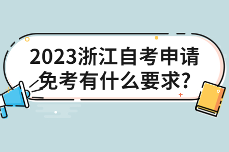 2023浙江自考申請(qǐng)免考有什么要求?.jpg