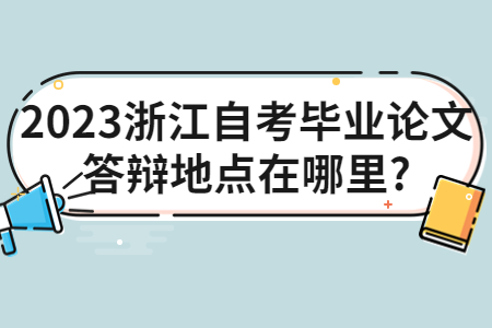 2023浙江自考畢業論文答辯地點在哪里?.jpg
