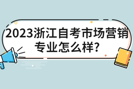 2023浙江自考市場營銷專業怎么樣?.jpg