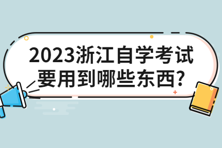 2023浙江自學考試要用到哪些東西?.jpg