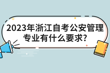 2023年浙江自考公安管理專業有什么要求?.jpg