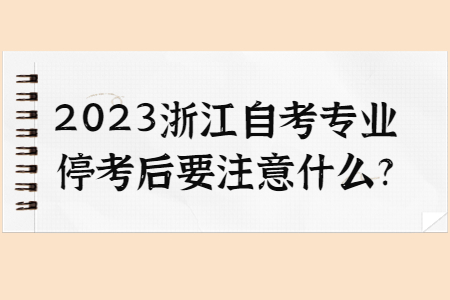 2023浙江自考專業(yè)停考后要注意什么?.jpg