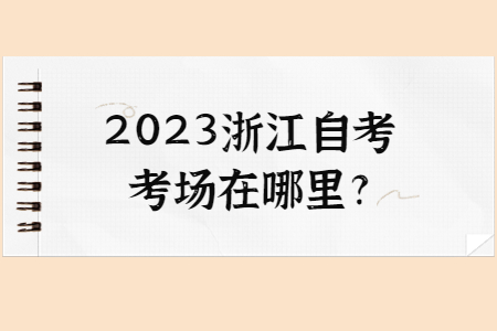 2023浙江自考考場在哪里?.jpg