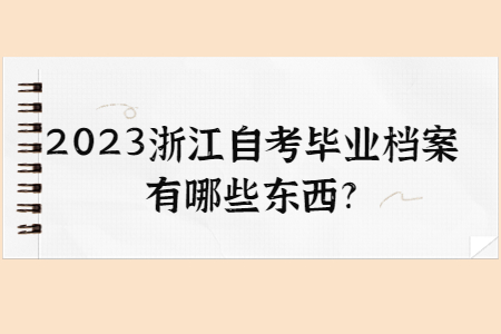 2023浙江自考畢業檔案有哪些東西?.jpg