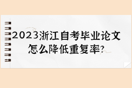 2023年浙江自考畢業論文怎么降低重復率?.jpg