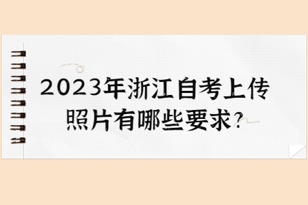 2023年浙江自考上傳照片有哪些要求?.jpg