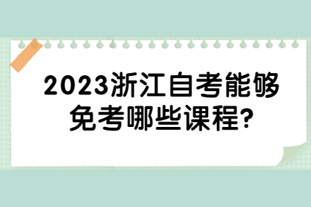 2023浙江自考能夠免考哪些課程?.jpg
