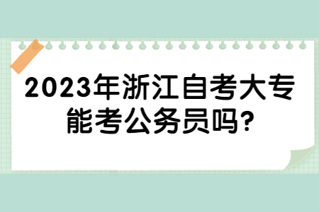 2023年浙江自考大專能考公務員嗎?.jpg