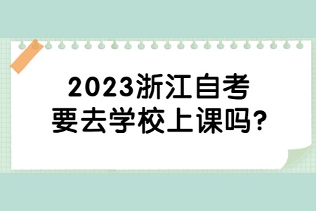 2023浙江自考要去學校上課嗎?.jpg