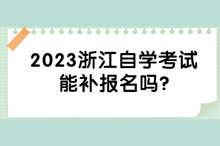 2023浙江自學(xué)考試能補報名嗎?.jpg