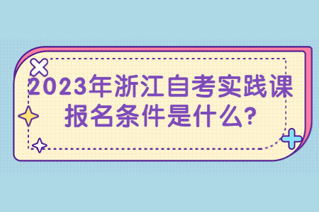 2023年浙江自考實踐課報名條件是什么?.jpg