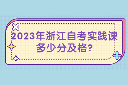 2023年浙江自考實(shí)踐課多少分及格?.jpg 2023年浙江自考實(shí)踐課多少分及格?.jpg