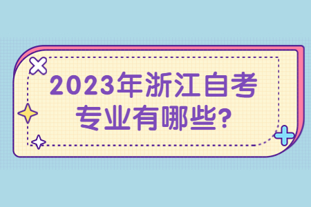 2023年浙江自考專(zhuān)業(yè)有哪些?.jpg 2023年浙江自考專(zhuān)業(yè)有哪些?.jpg
