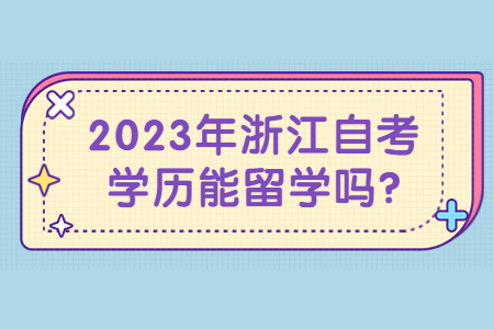 2023年浙江自考學歷能留學嗎?.jpg