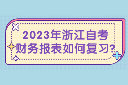 2023年浙江自考財務報表如何復習?.jpg