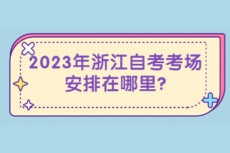 2023年浙江自考考場安排在哪里?.jpg