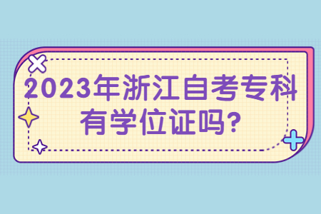 2023年浙江自考?？朴袑W位證嗎?.jpg