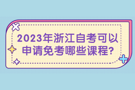 2023年浙江自考可以申請免考哪些課程?.jpg