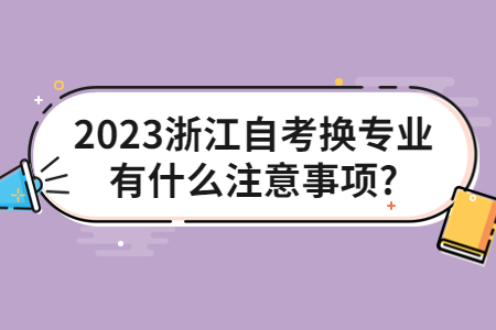 2023浙江自考換專(zhuān)業(yè)有什么注意事項(xiàng)?.jpg