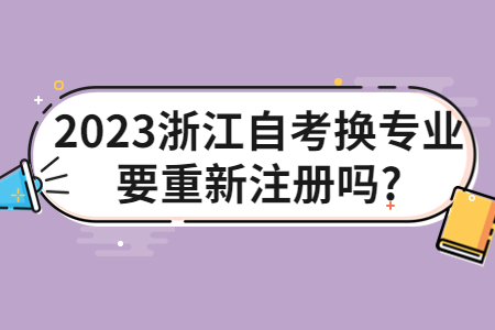 2023浙江自考換專業要重新注冊嗎?.jpg