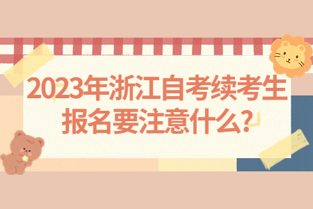 2023年浙江自考續(xù)考生報名要注意什么?.jpg