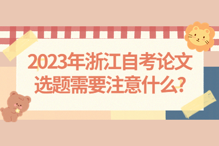 2023年浙江自考論文選題需要注意什么?.jpg