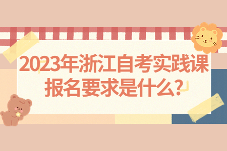 2023年浙江自考實踐課報名要求是什么?.jpg