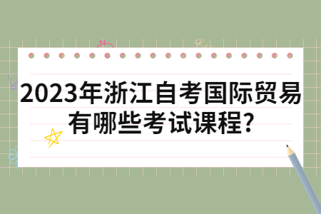 2023年浙江自考國際貿易有哪些考試課程?.jpg