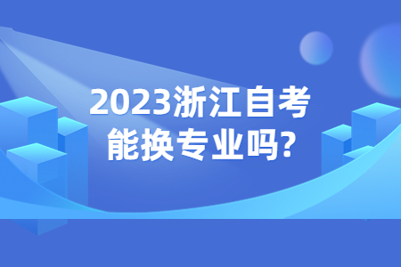 2023浙江自考能換專業(yè)嗎?.jpg