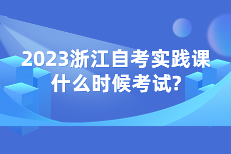 2023浙江自考實踐課什么時候考試?.jpg