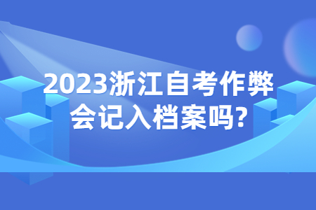 2023浙江自考作弊會(huì)記入檔案嗎?.jpg