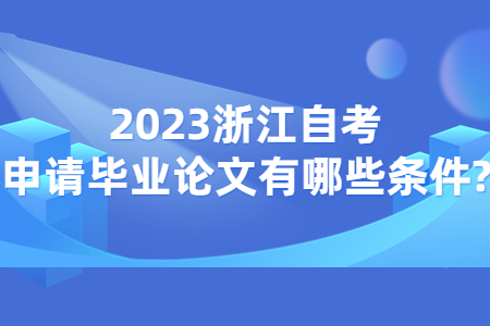 2023浙江自考申請畢業論文有哪些條件?.jpg