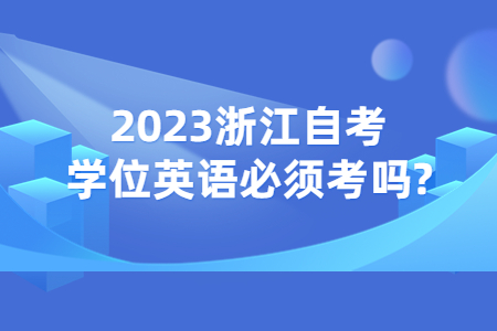 2023浙江自考學位英語必須考嗎?.jpg