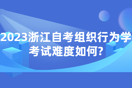 2023浙江自考組織行為學考試難度如何?.jpg