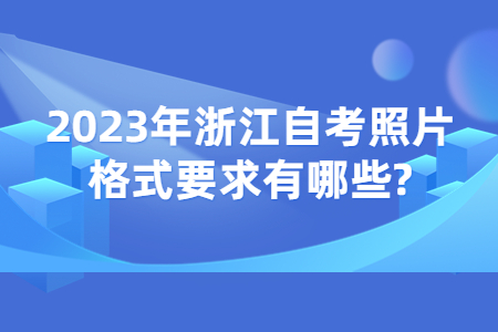 2023年浙江自考照片格式要求有哪些?.jpg