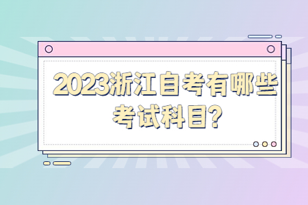 2023浙江自考有哪些考試科目?.jpg