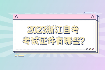 2023浙江自考考試證件有哪些?.jpg