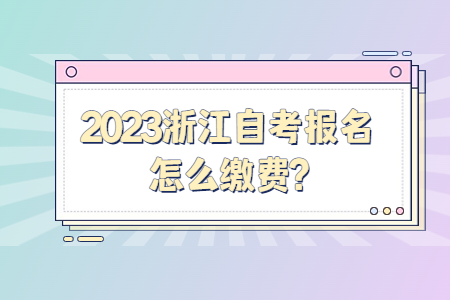 2023浙江自考報名怎么繳費?.jpg