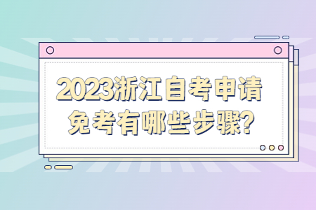 2023浙江自考申請免考有哪些步驟?.jpg