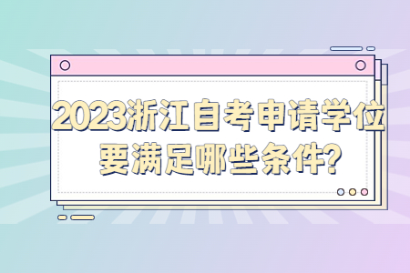 2023浙江自考學位申請學位要滿足哪些條件?.jpg