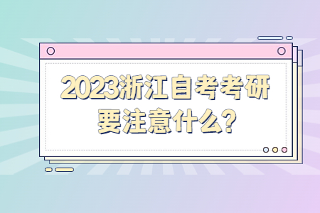 2023浙江自考考研要注意什么?.jpg