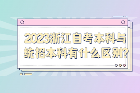 2023浙江自考本科與統(tǒng)招本科有什么區(qū)別?.jpg