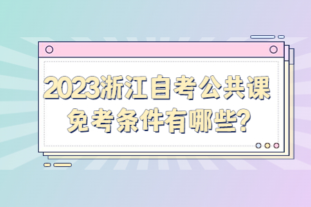 2023浙江自考公共課免考條件有哪些?.jpg