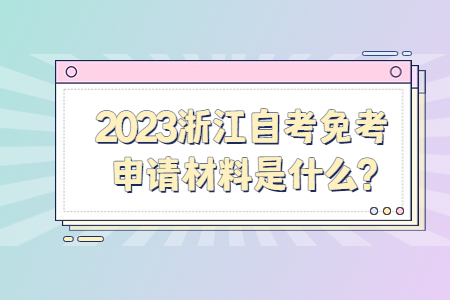 2023浙江自考免考申請材料是什么?.jpg